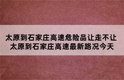 太原到石家庄高速危险品让走不让 太原到石家庄高速最新路况今天